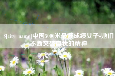 长沙中国5000米最好成绩女子-她们不断突破自我的精神