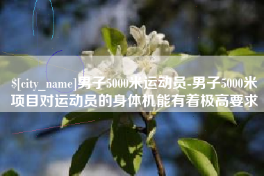 长沙男子5000米运动员-男子5000米项目对运动员的身体机能有着极高要求