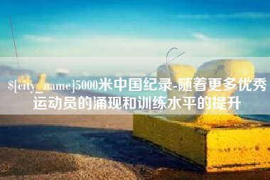 长沙5000米中国纪录-随着更多优秀运动员的涌现和训练水平的提升