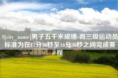 长沙男子五千米成绩-而三级运动员标准为在17分30秒至16分30秒之间完成赛程