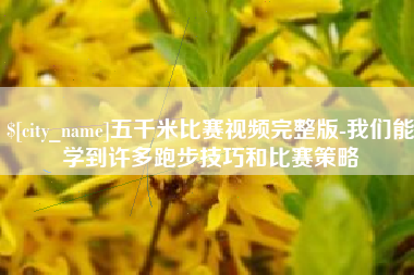 长沙五千米比赛视频完整版-我们能学到许多跑步技巧和比赛策略