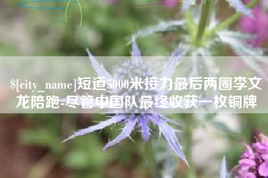 长沙短道5000米接力最后两圈李文龙陪跑-尽管中国队最终收获一枚铜牌