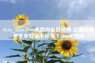 长沙5000米国内最好成绩-它激励着更多年轻选手投身于5000米项目