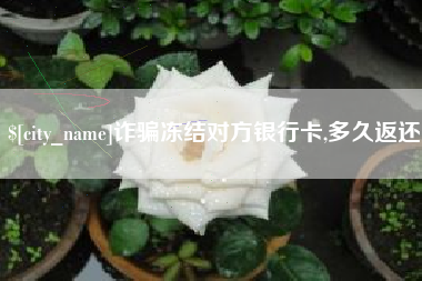 长沙诈骗冻结对方银行卡,多久返还