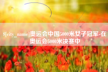 长沙奥运会中国5000米女子冠军-在奥运会5000米决赛中