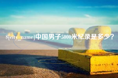 长沙中国男子5000米纪录是多少？