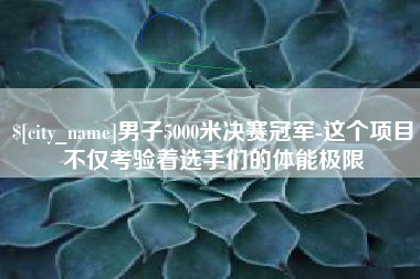 长沙男子5000米决赛冠军-这个项目不仅考验着选手们的体能极限