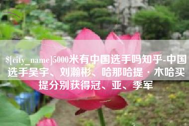长沙5000米有中国选手吗知乎-中国选手吴宇、刘瀚彬、哈那哈提·木哈买提分别获得冠、亚、季军
