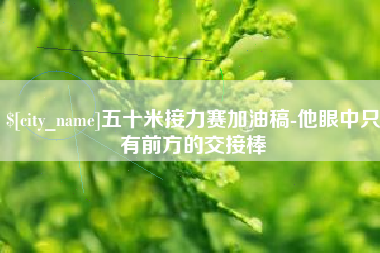 长沙五十米接力赛加油稿-他眼中只有前方的交接棒