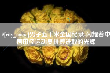 长沙男子五千米全国纪录-闪耀着中国田径运动员拼搏进取的光辉