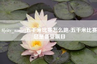 长沙五千米比赛怎么跑-五千米比赛总是备受瞩目