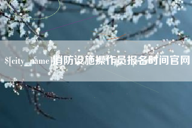 长沙消防设施操作员报名时间官网