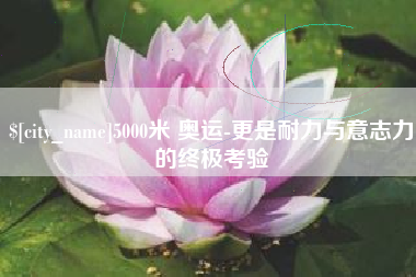 长沙5000米 奥运-更是耐力与意志力的终极考验