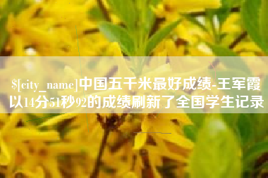 长沙中国五千米最好成绩-王军霞以14分51秒92的成绩刷新了全国学生记录