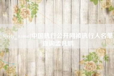 长沙中国执行公开网被执行人名单查询孟凡鹏
