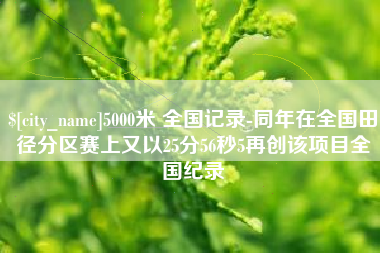 长沙5000米 全国记录-同年在全国田径分区赛上又以25分56秒5再创该项目全国纪录