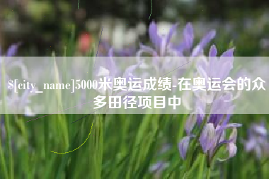 长沙5000米奥运成绩-在奥运会的众多田径项目中