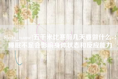 长沙五千米比赛前几天要做什么-：睡眠不足会影响身体状态和反应能力