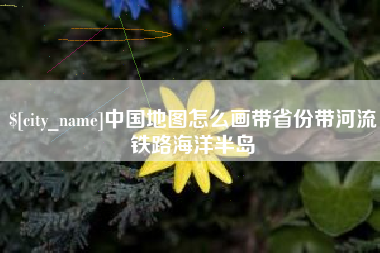 长沙中国地图怎么画带省份带河流铁路海洋半岛