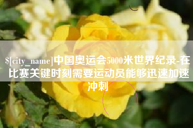 长沙中国奥运会5000米世界纪录-在比赛关键时刻需要运动员能够迅速加速冲刺