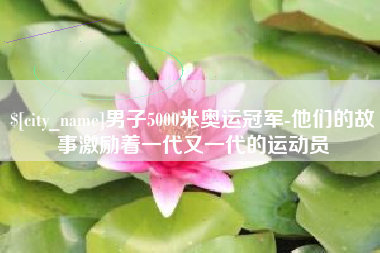 长沙男子5000米奥运冠军-他们的故事激励着一代又一代的运动员