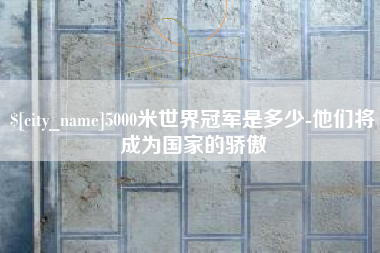 长沙5000米世界冠军是多少-他们将成为国家的骄傲