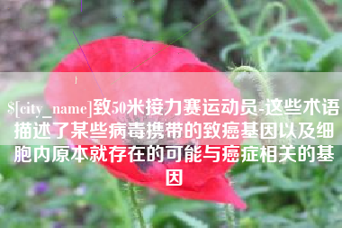 长沙致50米接力赛运动员-这些术语描述了某些病毒携带的致癌基因以及细胞内原本就存在的可能与癌症相关的基因