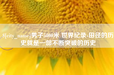 长沙男子5000米 世界纪录-田径的历史就是一部不断突破的历史