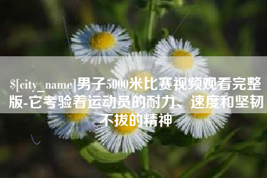 长沙男子5000米比赛视频观看完整版-它考验着运动员的耐力、速度和坚韧不拔的精神