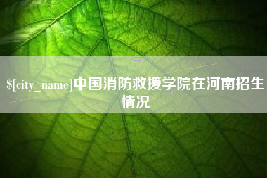长沙中国消防救援学院在河南招生情况