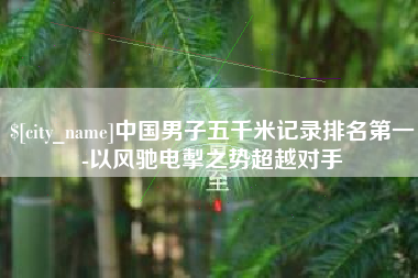 长沙中国男子五千米记录排名第一-以风驰电掣之势超越对手