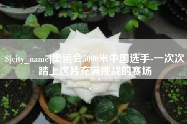 长沙奥运会5000米中国选手-一次次踏上这片充满挑战的赛场