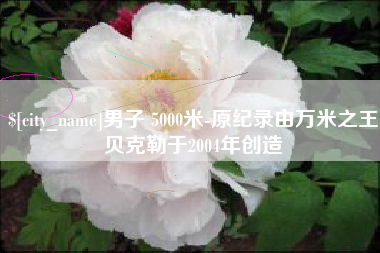 长沙男子 5000米-原纪录由万米之王贝克勒于2004年创造