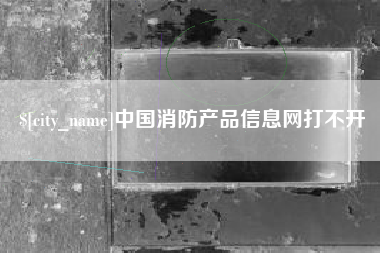 长沙中国消防产品信息网打不开
