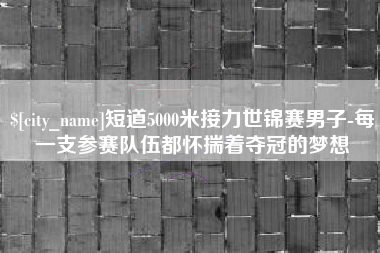 长沙短道5000米接力世锦赛男子-每一支参赛队伍都怀揣着夺冠的梦想