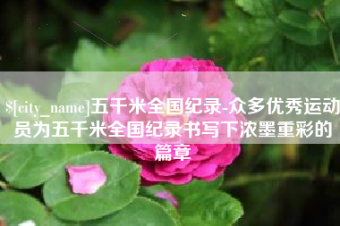 长沙五千米全国纪录-众多优秀运动员为五千米全国纪录书写下浓墨重彩的篇章