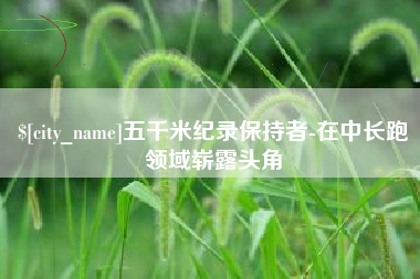 长沙五千米纪录保持者-在中长跑领域崭露头角