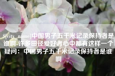 长沙中国男子五千米记录保持者是谁啊-许多田径爱好者心中都有这样一个疑问：中国男子五千米记录保持者是谁啊