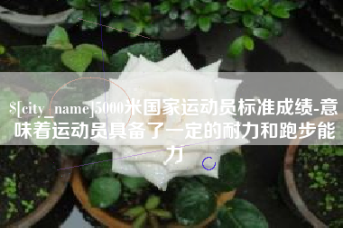 长沙5000米国家运动员标准成绩-意味着运动员具备了一定的耐力和跑步能力