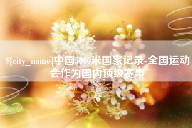 长沙中国5000米国家记录-全国运动会作为国内顶级赛事