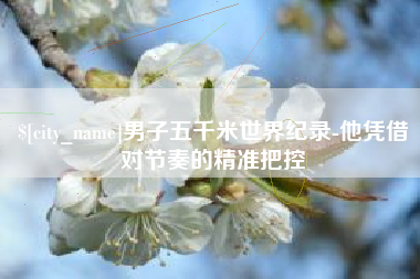 长沙男子五千米世界纪录-他凭借对节奏的精准把控