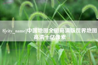 长沙中国地图全图高清版世界地图高清十亿像素