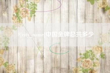 长沙中国金牌总共多少