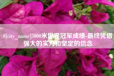长沙5000米世界冠军成绩-最终凭借强大的实力和坚定的信念