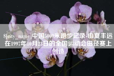 长沙中国5000米跑步记录-由夏丰远在1997年10月23日的全国运动会田径赛上创造
