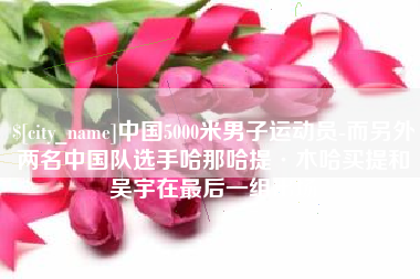 长沙中国5000米男子运动员-而另外两名中国队选手哈那哈提·木哈买提和吴宇在最后一组出场