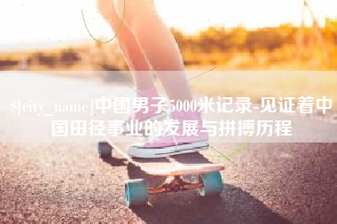 长沙中国男子5000米记录-见证着中国田径事业的发展与拼搏历程