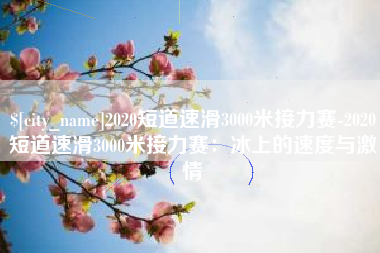 长沙2020短道速滑3000米接力赛-2020短道速滑3000米接力赛：冰上的速度与激情