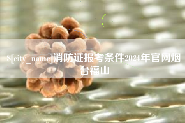 长沙消防证报考条件2024年官网烟台福山