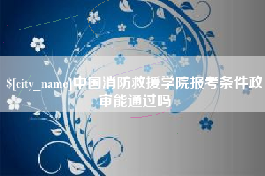 长沙中国消防救援学院报考条件政审能通过吗